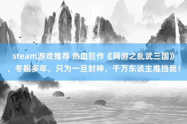 steam游戏推荐 热血巨作《网游之乱武三国》，冬眠多年，只为一旦封神，千万东谈主难挡我！