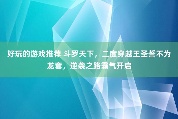 好玩的游戏推荐 斗罗天下，二度穿越王圣誓不为龙套，逆袭之路霸气开启