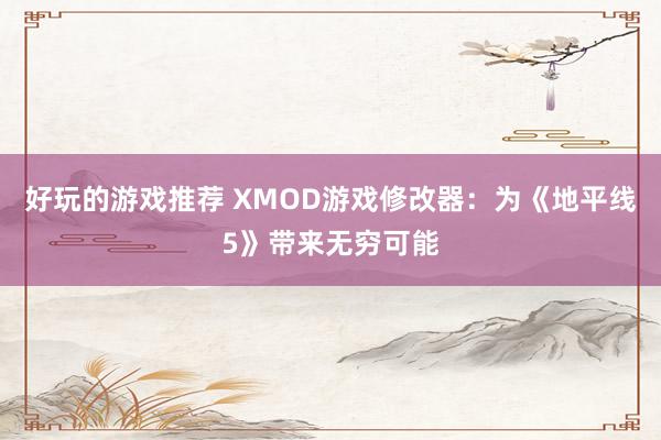 好玩的游戏推荐 XMOD游戏修改器：为《地平线5》带来无穷可能