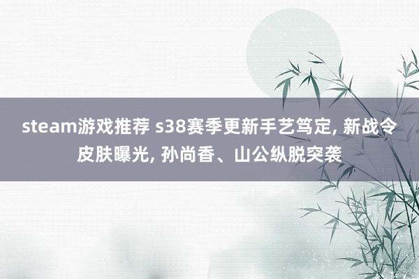 steam游戏推荐 s38赛季更新手艺笃定, 新战令皮肤曝光, 孙尚香、山公纵脱突袭