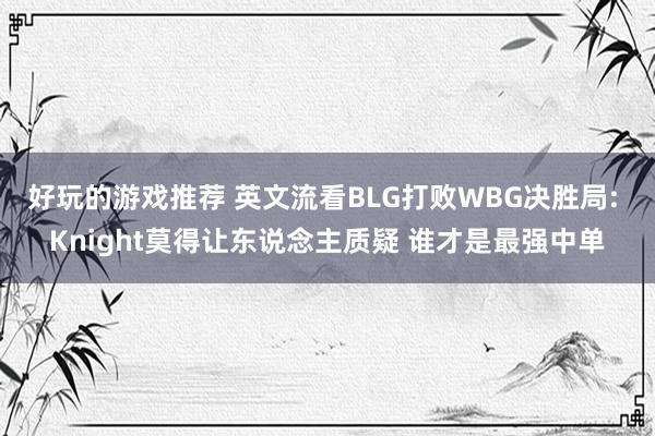 好玩的游戏推荐 英文流看BLG打败WBG决胜局: Knight莫得让东说念主质疑 谁才是最强中单