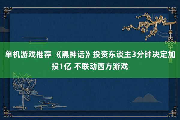 单机游戏推荐 《黑神话》投资东谈主3分钟决定加投1亿 不联动西方游戏