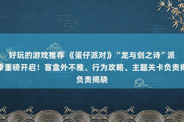 好玩的游戏推荐 《蛋仔派对》“龙与剑之诗”派对季重磅开启！盲盒外不雅、行为攻略、主题关卡负责揭晓