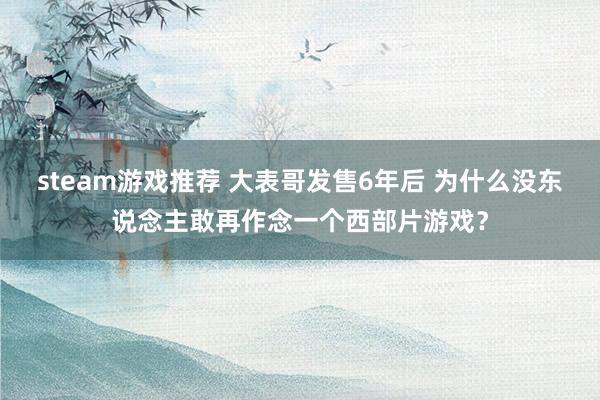 steam游戏推荐 大表哥发售6年后 为什么没东说念主敢再作念一个西部片游戏？