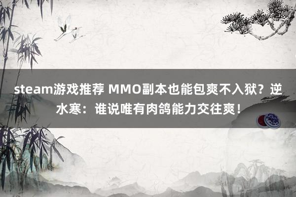 steam游戏推荐 MMO副本也能包爽不入狱？逆水寒：谁说唯有肉鸽能力交往爽！