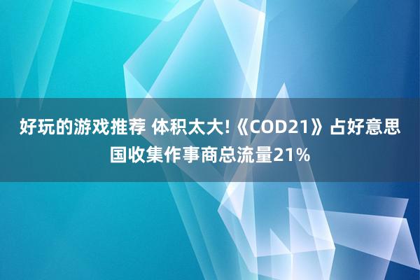 好玩的游戏推荐 体积太大!《COD21》占好意思国收集作事商总流量21%