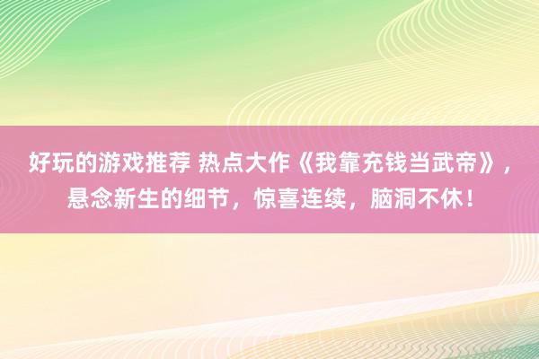 好玩的游戏推荐 热点大作《我靠充钱当武帝》，悬念新生的细节，惊喜连续，脑洞不休！