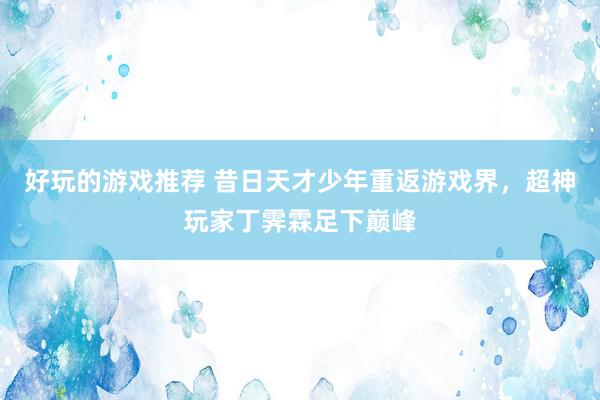 好玩的游戏推荐 昔日天才少年重返游戏界，超神玩家丁霁霖足下巅峰