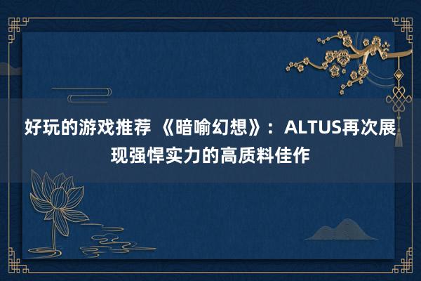 好玩的游戏推荐 《暗喻幻想》：ALTUS再次展现强悍实力的高质料佳作