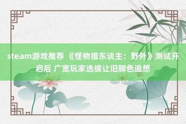 steam游戏推荐 《怪物猎东谈主：野外》测试开启后 广宽玩家选拔让旧脚色追想