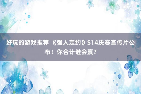 好玩的游戏推荐 《强人定约》S14决赛宣传片公布！你合计谁会赢？