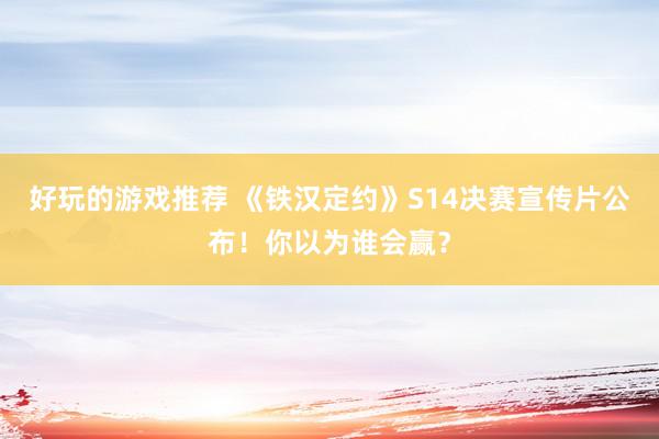 好玩的游戏推荐 《铁汉定约》S14决赛宣传片公布！你以为谁会赢？