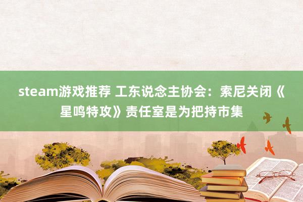 steam游戏推荐 工东说念主协会：索尼关闭《星鸣特攻》责任室是为把持市集