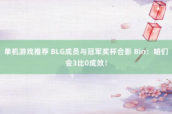 单机游戏推荐 BLG成员与冠军奖杯合影 Bin：咱们会3比0成效！