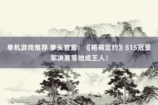 单机游戏推荐 拳头官宣：《袼褙定约》S15冠亚军决赛落地成王人！