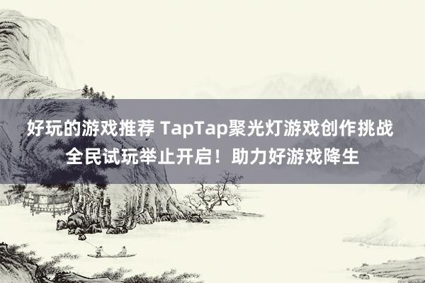 好玩的游戏推荐 TapTap聚光灯游戏创作挑战 全民试玩举止开启！助力好游戏降生