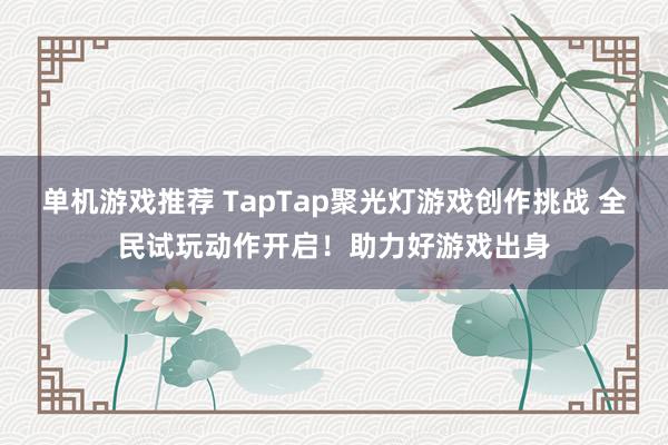 单机游戏推荐 TapTap聚光灯游戏创作挑战 全民试玩动作开启！助力好游戏出身