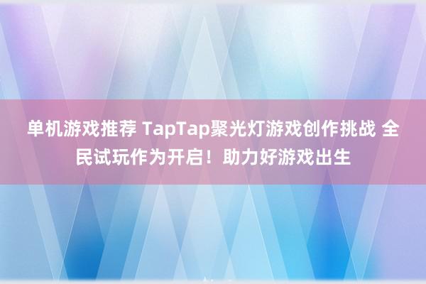 单机游戏推荐 TapTap聚光灯游戏创作挑战 全民试玩作为开启！助力好游戏出生