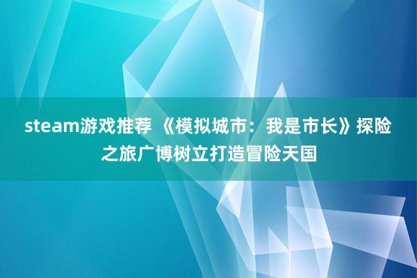 steam游戏推荐 《模拟城市：我是市长》探险之旅广博树立打造冒险天国