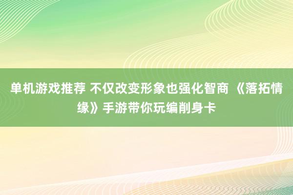 单机游戏推荐 不仅改变形象也强化智商 《落拓情缘》手游带你玩编削身卡