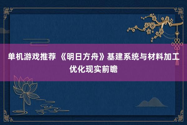 单机游戏推荐 《明日方舟》基建系统与材料加工优化现实前瞻