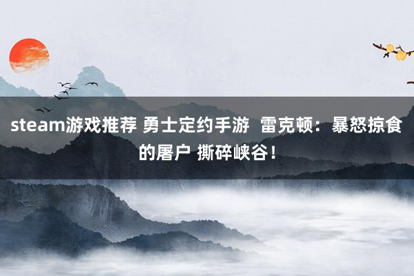 steam游戏推荐 勇士定约手游  雷克顿：暴怒掠食的屠户 撕碎峡谷！