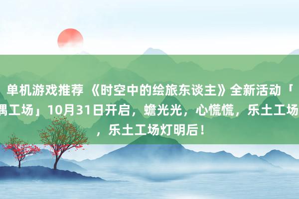 单机游戏推荐 《时空中的绘旅东谈主》全新活动「心慌玩偶工场」10月31日开启，蟾光光，心慌慌，乐土工场灯明后！