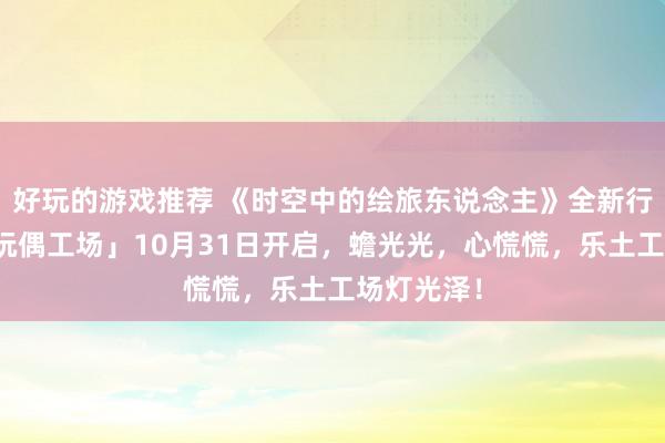 好玩的游戏推荐 《时空中的绘旅东说念主》全新行径「心慌玩偶工场」10月31日开启，蟾光光，心慌慌，乐土工场灯光泽！