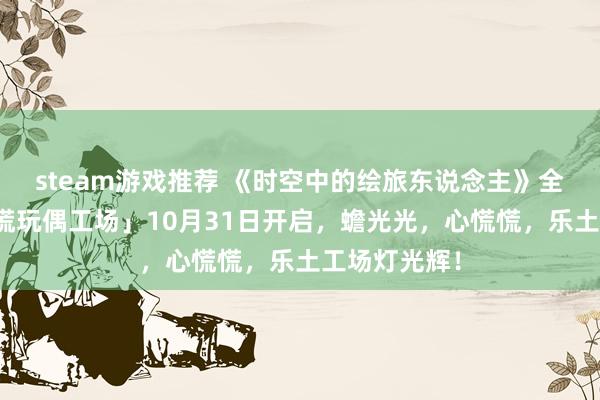 steam游戏推荐 《时空中的绘旅东说念主》全新活动「心慌玩偶工场」10月31日开启，蟾光光，心慌慌，乐土工场灯光辉！