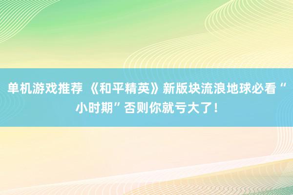 单机游戏推荐 《和平精英》新版块流浪地球必看“小时期”否则你就亏大了！