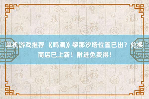 单机游戏推荐 《鸣潮》黎那汐塔位置已出？兑换商店已上新！附进免费得！