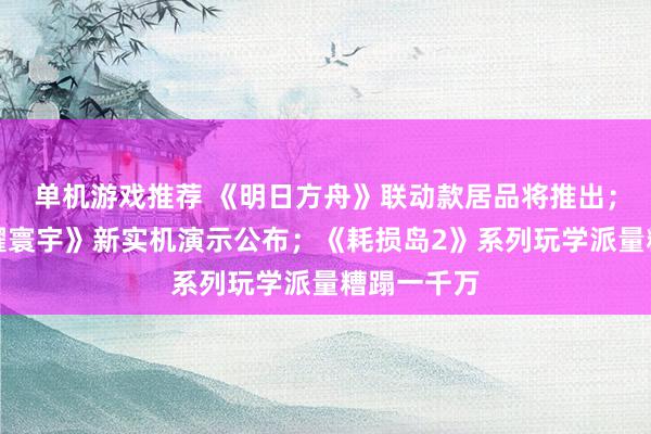 单机游戏推荐 《明日方舟》联动款居品将推出；《王者荣耀寰宇》新实机演示公布；《耗损岛2》系列玩学派量糟蹋一千万