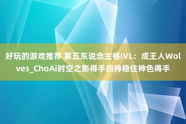 好玩的游戏推荐 第五东说念主格IVL：成王人Wolves_ChoAi时空之影得手四持稳住神色得手