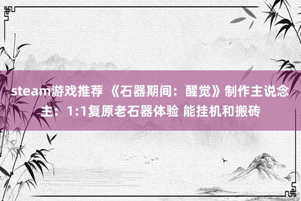 steam游戏推荐 《石器期间：醒觉》制作主说念主：1:1复原老石器体验 能挂机和搬砖