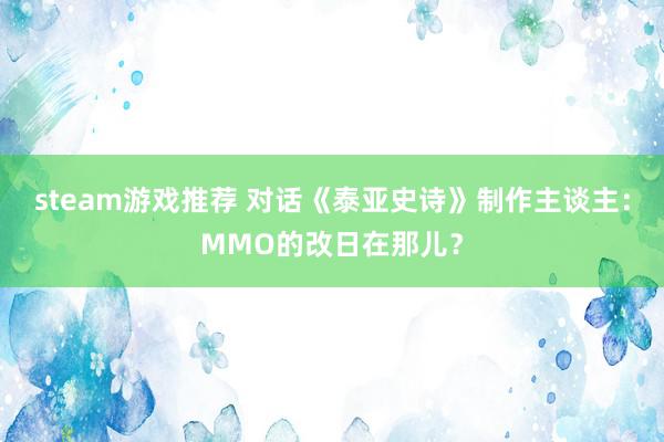 steam游戏推荐 对话《泰亚史诗》制作主谈主：MMO的改日在那儿？