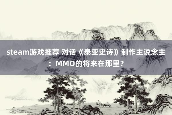 steam游戏推荐 对话《泰亚史诗》制作主说念主：MMO的将来在那里？