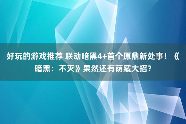 好玩的游戏推荐 联动暗黑4+首个原鼎新处事！《暗黑：不灭》果然还有荫藏大招？