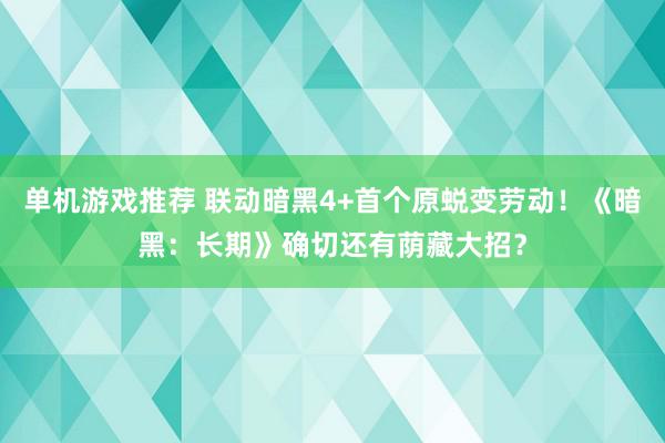 单机游戏推荐 联动暗黑4+首个原蜕变劳动！《暗黑：长期》确切还有荫藏大招？