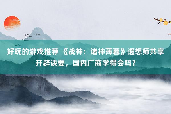 好玩的游戏推荐 《战神：诸神薄暮》遐想师共享开辟诀要，国内厂商学得会吗？