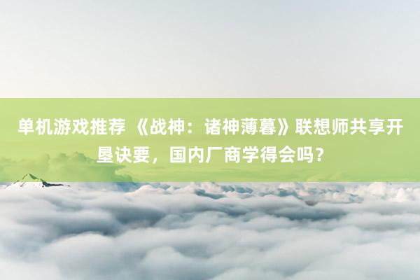 单机游戏推荐 《战神：诸神薄暮》联想师共享开垦诀要，国内厂商学得会吗？