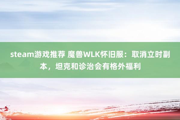 steam游戏推荐 魔兽WLK怀旧服：取消立时副本，坦克和诊治会有格外福利