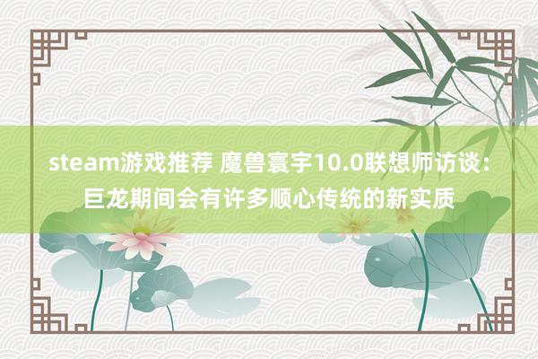 steam游戏推荐 魔兽寰宇10.0联想师访谈：巨龙期间会有许多顺心传统的新实质