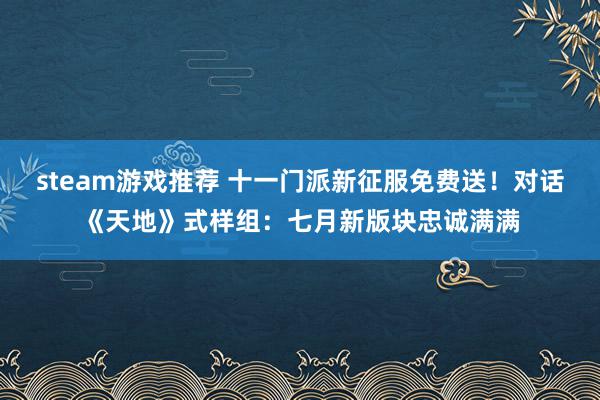 steam游戏推荐 十一门派新征服免费送！对话《天地》式样组：七月新版块忠诚满满