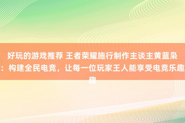 好玩的游戏推荐 王者荣耀施行制作主谈主黄蓝枭：构建全民电竞，让每一位玩家王人能享受电竞乐趣