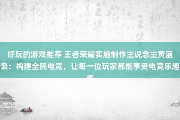 好玩的游戏推荐 王者荣耀实施制作主说念主黄蓝枭：构建全民电竞，让每一位玩家都能享受电竞乐趣