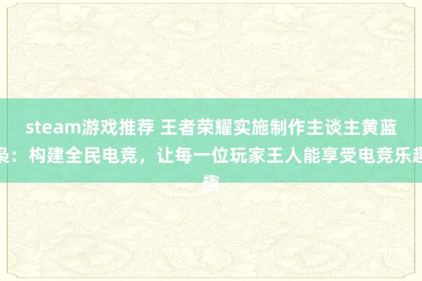 steam游戏推荐 王者荣耀实施制作主谈主黄蓝枭：构建全民电竞，让每一位玩家王人能享受电竞乐趣