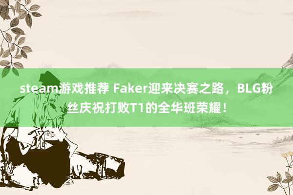 steam游戏推荐 Faker迎来决赛之路，BLG粉丝庆祝打败T1的全华班荣耀！