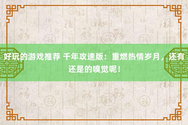 好玩的游戏推荐 千年攻速版：重燃热情岁月，还有还是的嗅觉呢！