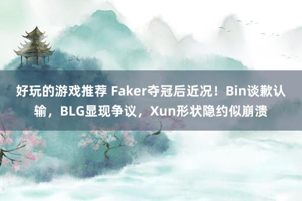 好玩的游戏推荐 Faker夺冠后近况！Bin谈歉认输，BLG显现争议，Xun形状隐约似崩溃