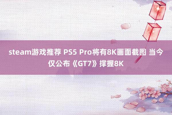 steam游戏推荐 PS5 Pro将有8K画面截图 当今仅公布《GT7》撑握8K